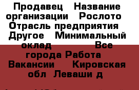 Продавец › Название организации ­ Рослото › Отрасль предприятия ­ Другое › Минимальный оклад ­ 12 000 - Все города Работа » Вакансии   . Кировская обл.,Леваши д.